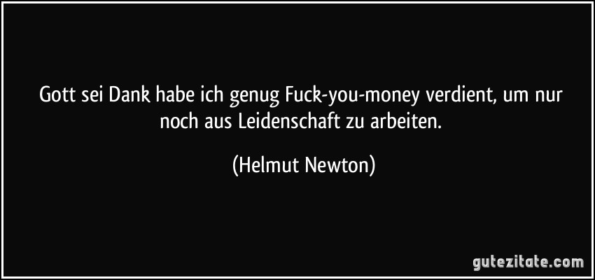Gott sei Dank habe ich genug Fuck-you-money verdient, um nur noch aus Leidenschaft zu arbeiten. (Helmut Newton)