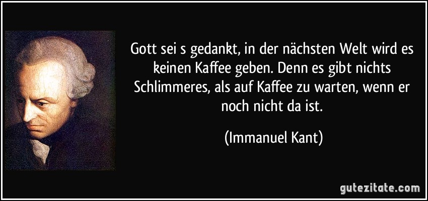 Gott seis gedankt, in der nächsten Welt wird es keinen Kaffee geben. Denn es gibt nichts Schlimmeres, als auf Kaffee zu warten, wenn er noch nicht da ist. (Immanuel Kant)