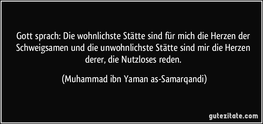 Gott sprach: Die wohnlichste Stätte sind für mich die Herzen der Schweigsamen und die unwohnlichste Stätte sind mir die Herzen derer, die Nutzloses reden. (Muhammad ibn Yaman as-Samarqandi)