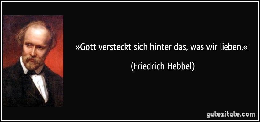 »Gott versteckt sich hinter das, was wir lieben.« (Friedrich Hebbel)