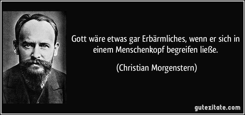 Gott wäre etwas gar Erbärmliches, wenn er sich in einem Menschenkopf begreifen ließe. (Christian Morgenstern)