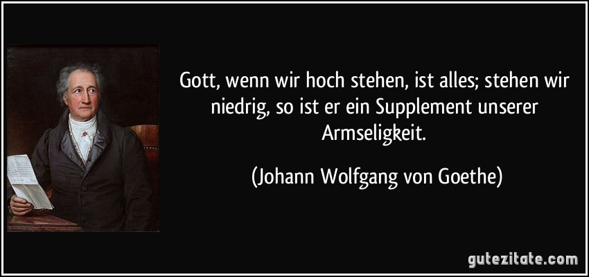 Gott, wenn wir hoch stehen, ist alles; stehen wir niedrig, so ist er ein Supplement unserer Armseligkeit. (Johann Wolfgang von Goethe)