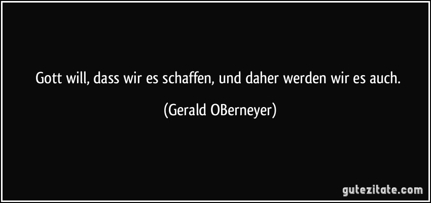 Gott will, dass wir es schaffen, und daher werden wir es auch. (Gerald OBerneyer)