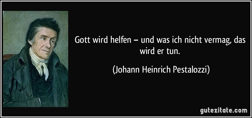 Gott wird helfen – und was ich nicht vermag, das wird er tun. (Johann Heinrich Pestalozzi)