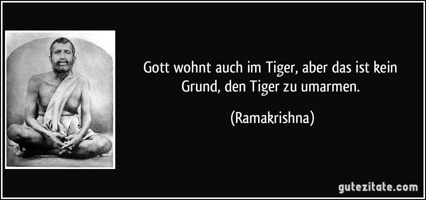 Gott wohnt auch im Tiger, aber das ist kein Grund, den Tiger zu umarmen. (Ramakrishna)