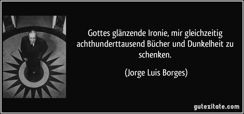 Gottes glänzende Ironie, mir gleichzeitig achthunderttausend Bücher und Dunkelheit zu schenken. (Jorge Luis Borges)