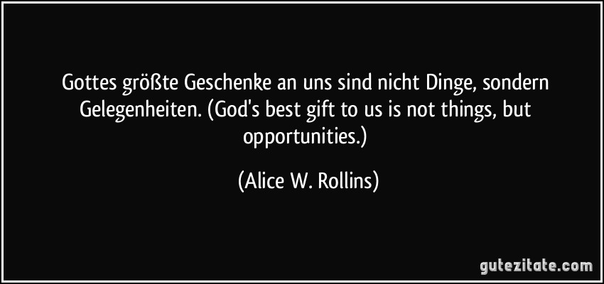 Gottes größte Geschenke an uns sind nicht Dinge, sondern Gelegenheiten. (God's best gift to us is not things, but opportunities.) (Alice W. Rollins)