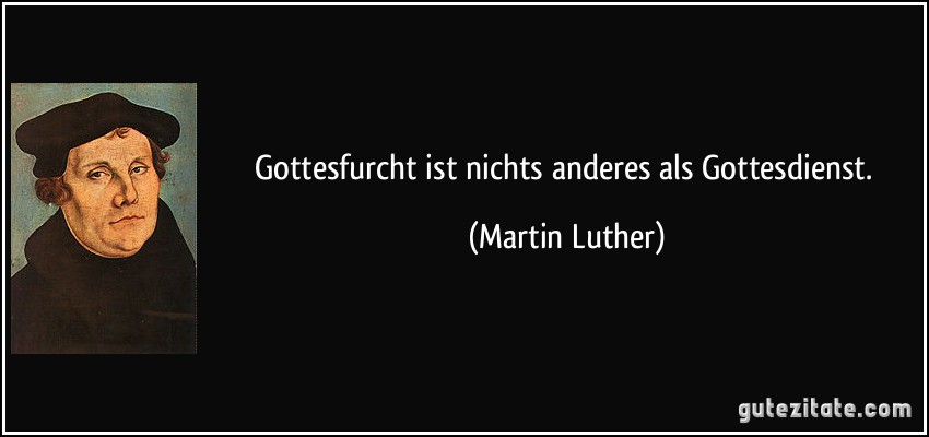 Gottesfurcht ist nichts anderes als Gottesdienst. (Martin Luther)