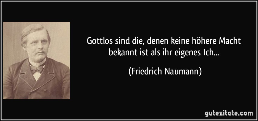 Gottlos sind die, denen keine höhere Macht bekannt ist als ihr eigenes Ich... (Friedrich Naumann)