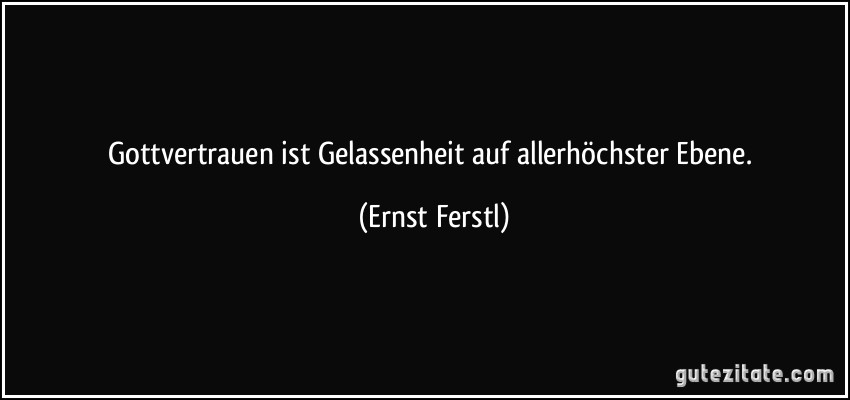 Gottvertrauen ist Gelassenheit auf allerhöchster Ebene. (Ernst Ferstl)