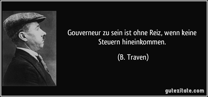 Gouverneur zu sein ist ohne Reiz, wenn keine Steuern hineinkommen. (B. Traven)