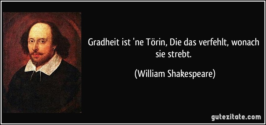 Gradheit ist 'ne Törin, Die das verfehlt, wonach sie strebt. (William Shakespeare)