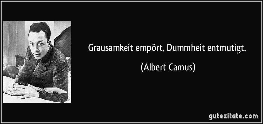 Grausamkeit empört, Dummheit entmutigt. (Albert Camus)