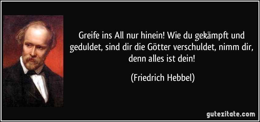 Greife ins All nur hinein! Wie du gekämpft und geduldet, sind dir die Götter verschuldet, nimm dir, denn alles ist dein! (Friedrich Hebbel)