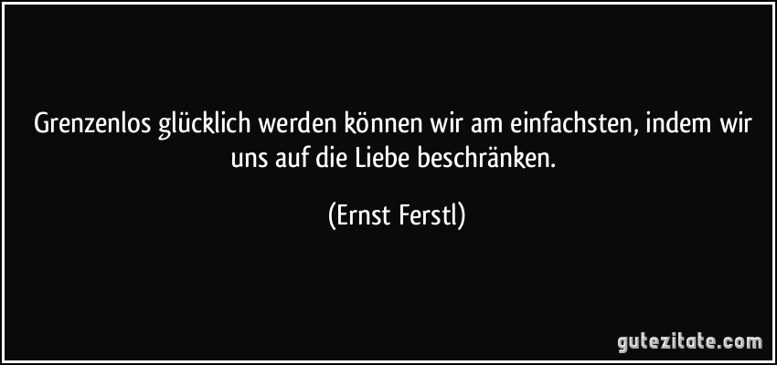 Grenzenlos glücklich werden können wir am einfachsten, indem wir uns auf die Liebe beschränken. (Ernst Ferstl)