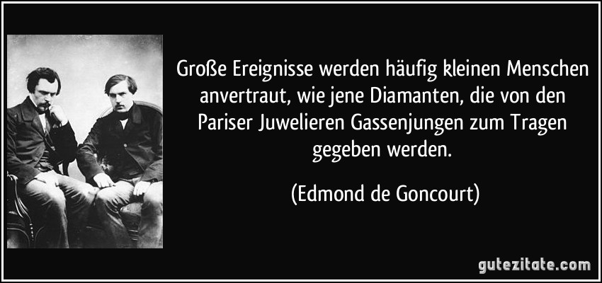 Große Ereignisse werden häufig kleinen Menschen anvertraut, wie jene Diamanten, die von den Pariser Juwelieren Gassenjungen zum Tragen gegeben werden. (Edmond de Goncourt)