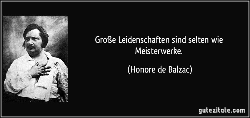 Große Leidenschaften sind selten wie Meisterwerke. (Honore de Balzac)