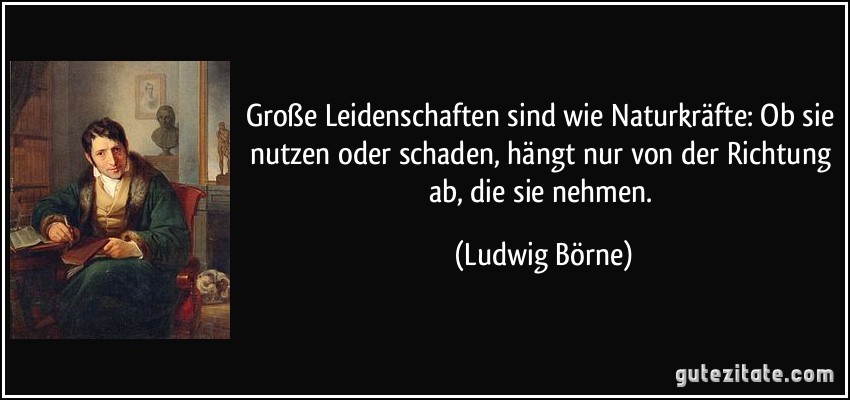 Große Leidenschaften sind wie Naturkräfte: Ob sie nutzen oder schaden, hängt nur von der Richtung ab, die sie nehmen. (Ludwig Börne)