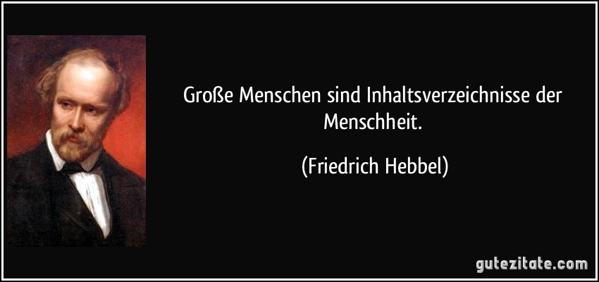 Große Menschen sind Inhaltsverzeichnisse der Menschheit. (Friedrich Hebbel)