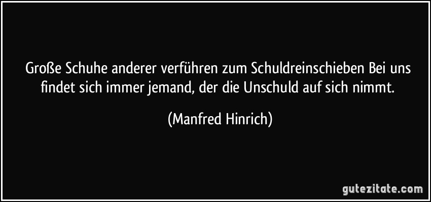 Große Schuhe anderer verführen zum Schuldreinschieben Bei uns findet sich immer jemand, der die Unschuld auf sich nimmt. (Manfred Hinrich)