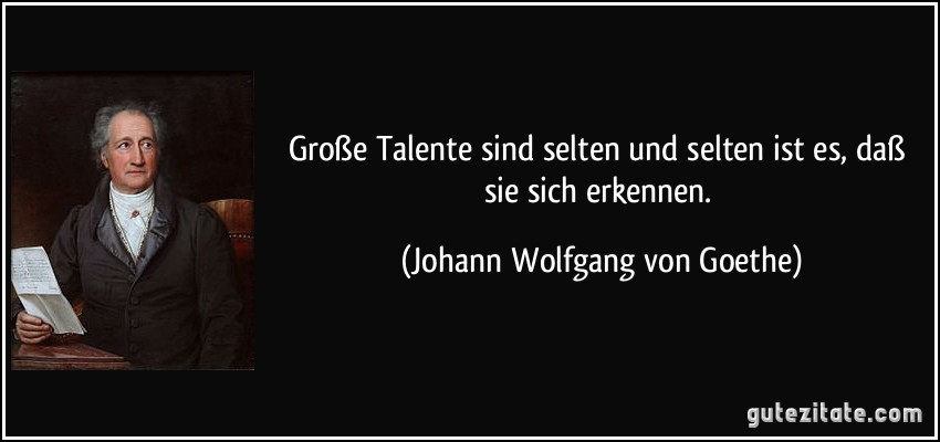 Große Talente sind selten und selten ist es, daß sie sich erkennen. (Johann Wolfgang von Goethe)