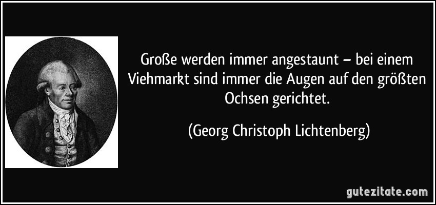 Große werden immer angestaunt – bei einem Viehmarkt sind immer die Augen auf den größten Ochsen gerichtet. (Georg Christoph Lichtenberg)