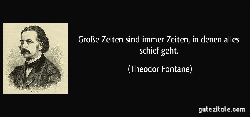 Große Zeiten sind immer Zeiten, in denen alles schief geht. (Theodor Fontane)