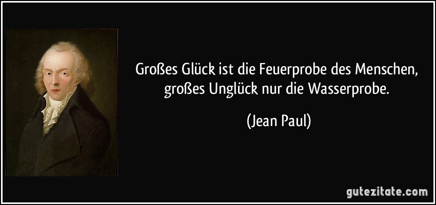 Großes Glück ist die Feuerprobe des Menschen, großes Unglück nur die Wasserprobe. (Jean Paul)