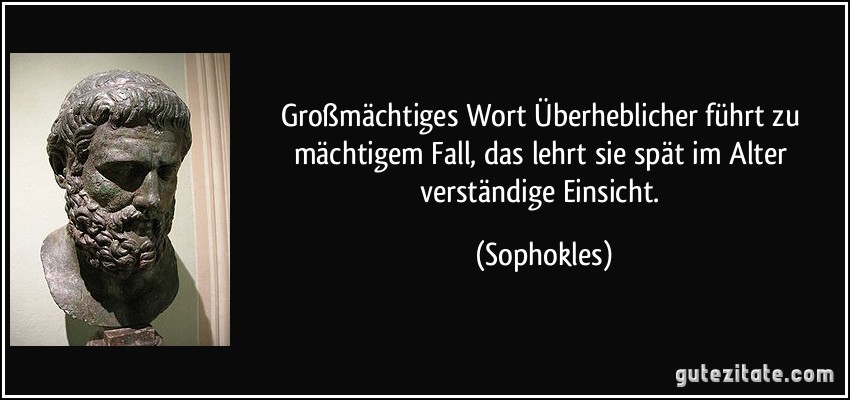 Großmächtiges Wort Überheblicher führt zu mächtigem Fall, das lehrt sie spät im Alter verständige Einsicht. (Sophokles)