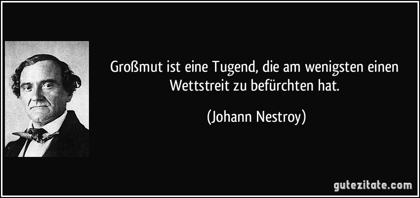 Großmut ist eine Tugend, die am wenigsten einen Wettstreit zu befürchten hat. (Johann Nestroy)