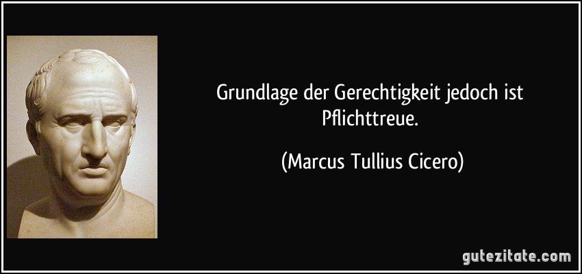 Grundlage der Gerechtigkeit jedoch ist Pflichttreue. (Marcus Tullius Cicero)