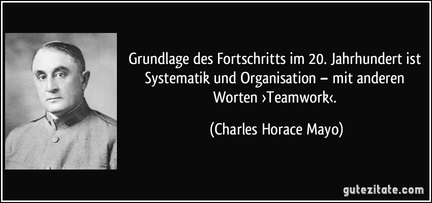 Grundlage des Fortschritts im 20. Jahrhundert ist Systematik und Organisation – mit anderen Worten ›Teamwork‹. (Charles Horace Mayo)