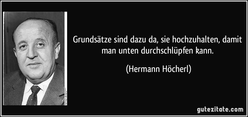 Grundsätze sind dazu da, sie hochzuhalten, damit man unten durchschlüpfen kann. (Hermann Höcherl)