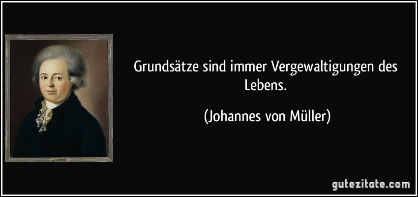 Grundsätze sind immer Vergewaltigungen des Lebens. (Johannes von Müller)