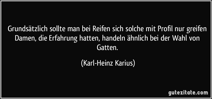 Grundsätzlich sollte man bei Reifen sich solche mit Profil nur greifen Damen, die Erfahrung hatten, handeln ähnlich bei der Wahl von Gatten. (Karl-Heinz Karius)