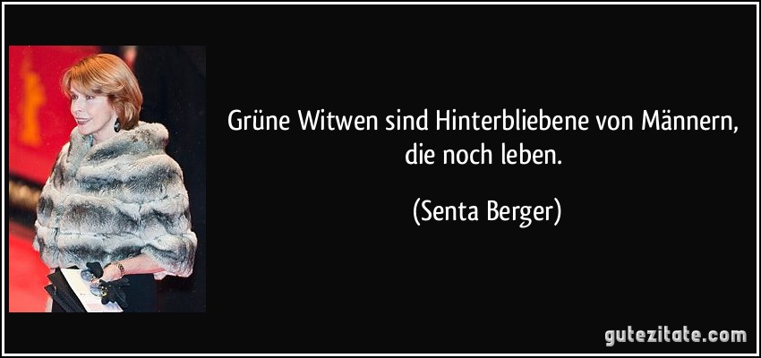 Grüne Witwen sind Hinterbliebene von Männern, die noch leben. (Senta Berger)