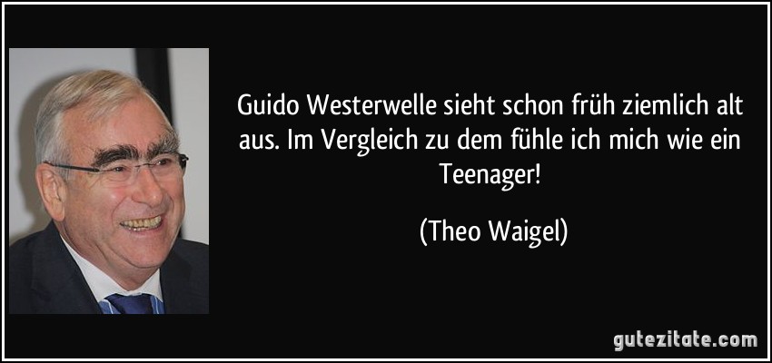 Guido Westerwelle sieht schon früh ziemlich alt aus. Im Vergleich zu dem fühle ich mich wie ein Teenager! (Theo Waigel)