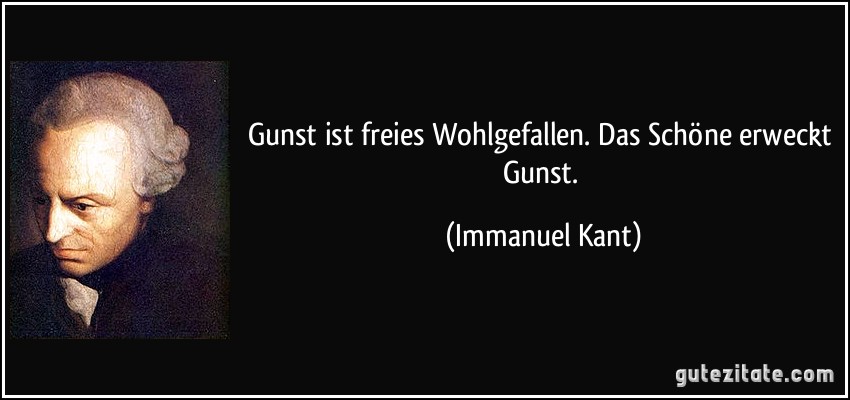 Gunst ist freies Wohlgefallen. Das Schöne erweckt Gunst. (Immanuel Kant)