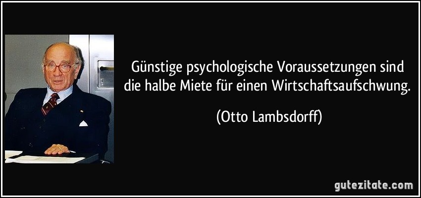 Günstige psychologische Voraussetzungen sind die halbe Miete für einen Wirtschaftsaufschwung. (Otto Lambsdorff)
