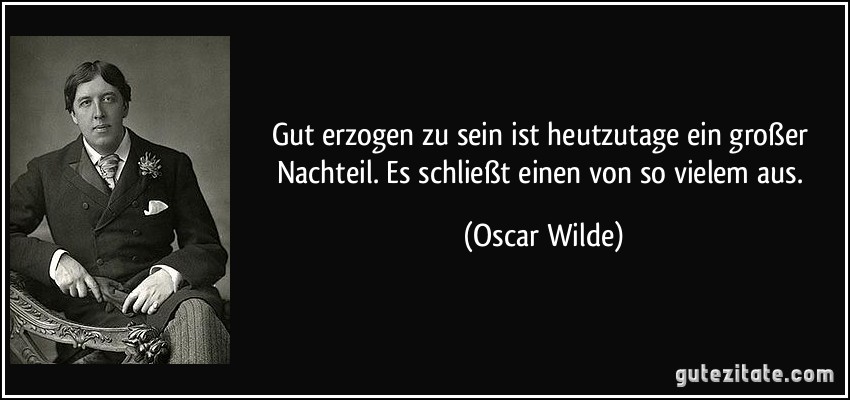 Gut erzogen zu sein ist heutzutage ein großer Nachteil. Es schließt einen von so vielem aus. (Oscar Wilde)