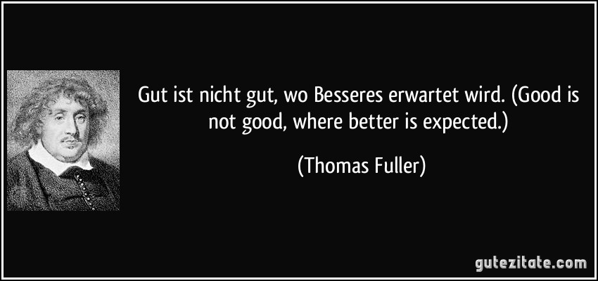 Gut ist nicht gut, wo Besseres erwartet wird. (Good is not good, where better is expected.) (Thomas Fuller)