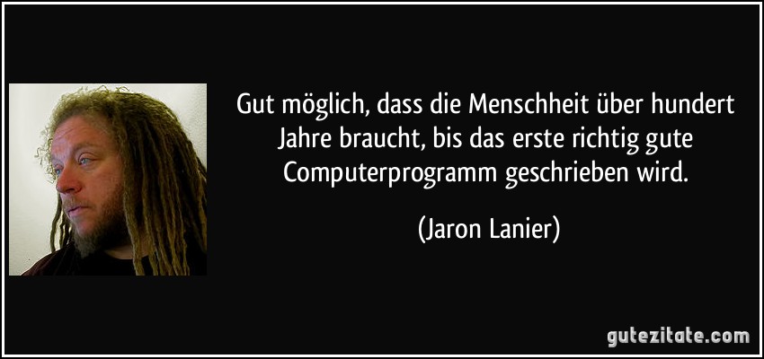 Gut möglich, dass die Menschheit über hundert Jahre braucht, bis das erste richtig gute Computerprogramm geschrieben wird. (Jaron Lanier)