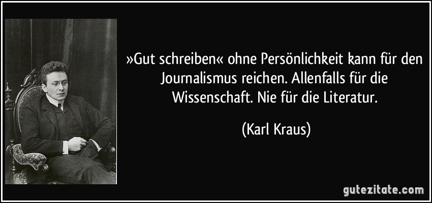 »Gut schreiben« ohne Persönlichkeit kann für den Journalismus reichen. Allenfalls für die Wissenschaft. Nie für die Literatur. (Karl Kraus)