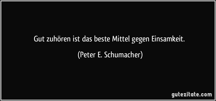 Gut zuhören ist das beste Mittel gegen Einsamkeit. (Peter E. Schumacher)