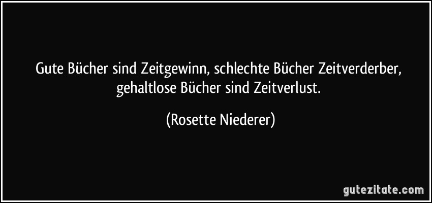 Gute Bücher sind Zeitgewinn, schlechte Bücher Zeitverderber, gehaltlose Bücher sind Zeitverlust. (Rosette Niederer)