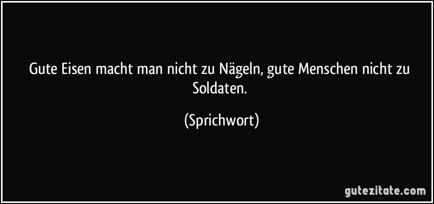 Gute Eisen macht man nicht zu Nägeln, gute Menschen nicht zu Soldaten. (Sprichwort)