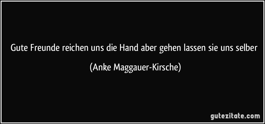 Gute Freunde reichen uns die Hand aber gehen lassen sie uns selber (Anke Maggauer-Kirsche)