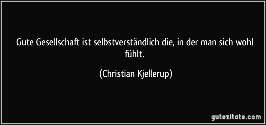 Gute Gesellschaft ist selbstverständlich die, in der man sich wohl fühlt. (Christian Kjellerup)