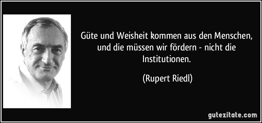 Güte und Weisheit kommen aus den Menschen, und die müssen wir fördern - nicht die Institutionen. (Rupert Riedl)