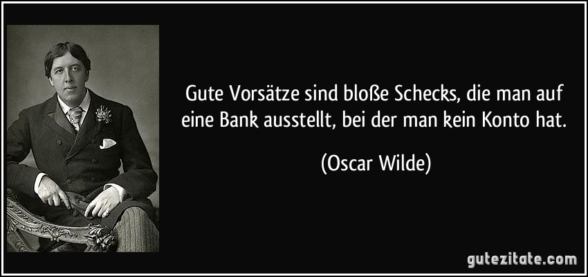 Gute Vorsätze sind bloße Schecks, die man auf eine Bank ausstellt, bei der man kein Konto hat. (Oscar Wilde)